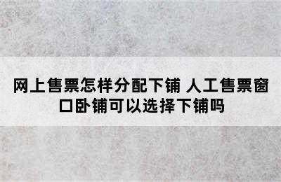 网上售票怎样分配下铺 人工售票窗口卧铺可以选择下铺吗